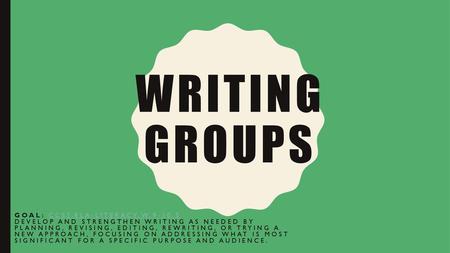 Writing Groups Goal: CCSS.ELA-LITERACY.W.9-10.5 Develop and strengthen writing as needed by planning, revising, editing, rewriting, or trying a new.