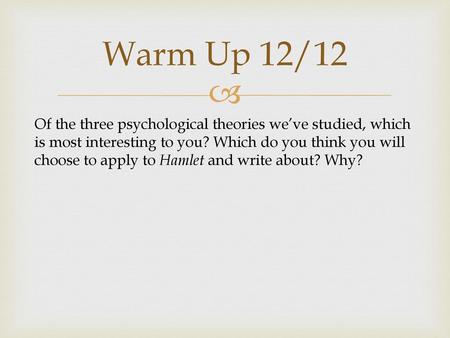 Warm Up 12/12 Of the three psychological theories we’ve studied, which is most interesting to you? Which do you think you will choose to apply to Hamlet.