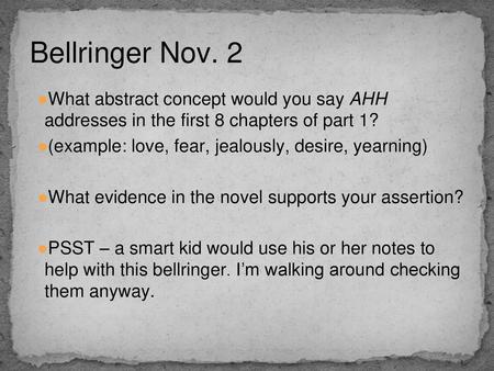 Bellringer Nov. 2 What abstract concept would you say AHH addresses in the first 8 chapters of part 1? (example: love, fear, jealously, desire, yearning)