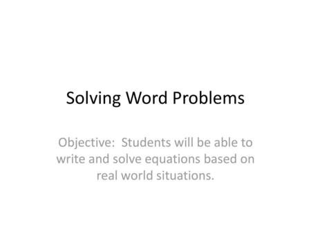 Solving Word Problems Objective: Students will be able to write and solve equations based on real world situations.