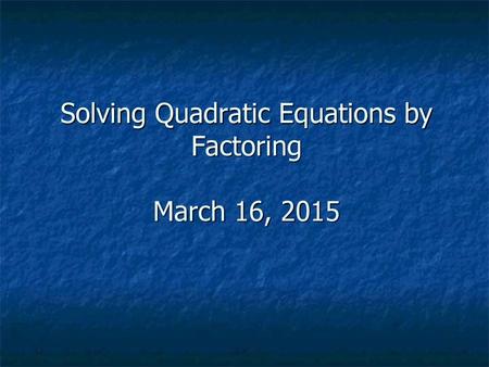 Solving Quadratic Equations by Factoring March 16, 2015