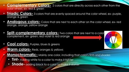 Complementary Colors- 2 colors that are directly across each other from the color wheel, ex- red & green Triadic Colors- 3 colors that are evenly spaced.