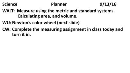 Science				Planner				9/13/16 WALT: Measure using the metric and standard systems. 	 Calculating area, and volume. WU:	Newton’s color wheel (next.