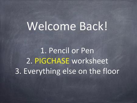 Welcome Back. 1. Pencil or Pen 2. PIGCHASE worksheet 3