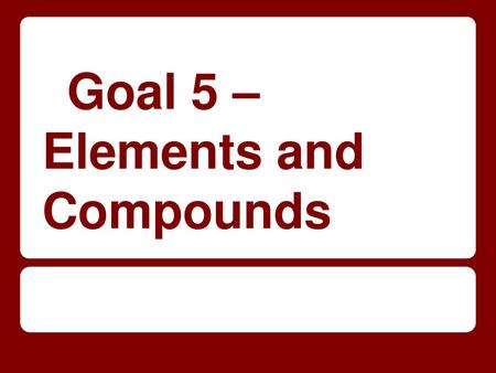 Goal 5 – Elements and Compounds