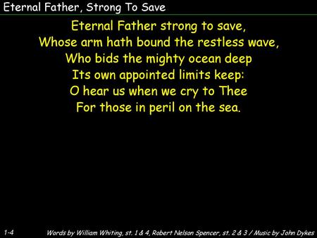 Eternal Father strong to save, Whose arm hath bound the restless wave,