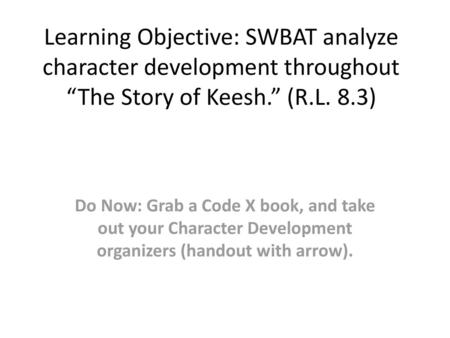 Learning Objective: SWBAT analyze character development throughout “The Story of Keesh.” (R.L. 8.3) Do Now: Grab a Code X book, and take out your Character.