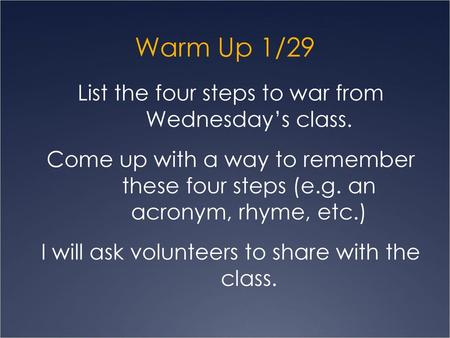 Warm Up 1/29 List the four steps to war from Wednesday’s class. Come up with a way to remember these four steps (e.g. an acronym, rhyme, etc.) I will ask.