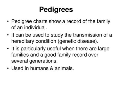 Pedigrees Pedigree charts show a record of the family of an individual. It can be used to study the transmission of a hereditary condition (genetic disease).