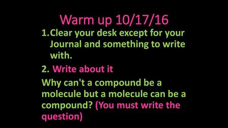 Warm up 10/17/16 Clear your desk except for your Journal and something to write with. Write about it Why can't a compound be a molecule but a molecule.