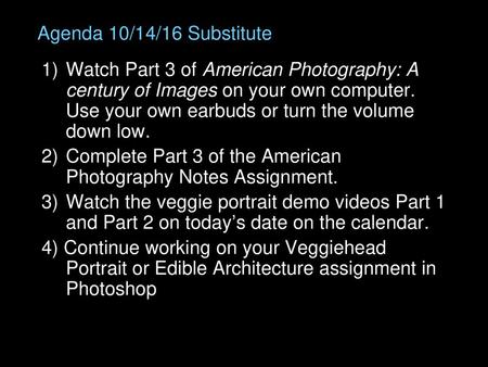 Agenda 10/14/16 Substitute Watch Part 3 of American Photography: A century of Images on your own computer. Use your own earbuds or turn the volume down.