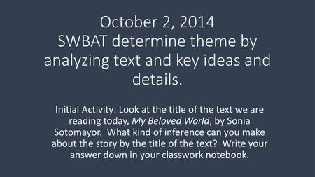 October 2, 2014 SWBAT determine theme by analyzing text and key ideas and details. Initial Activity: Look at the title of the text we are reading today,