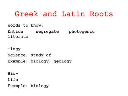 Greek and Latin Roots Words to know: Entice segregate photogenic literate -logy Science, study of Example: biology, geology Bio- Life Example: biology.