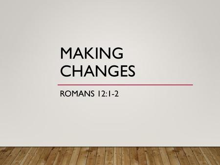 Making Changes Romans 12:1-2.