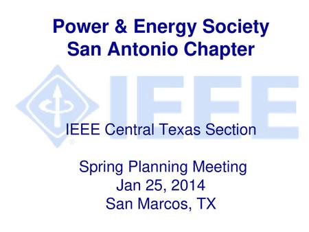 Power & Energy Society San Antonio Chapter IEEE Central Texas Section Spring Planning Meeting Jan 25, 2014 San Marcos, TX.