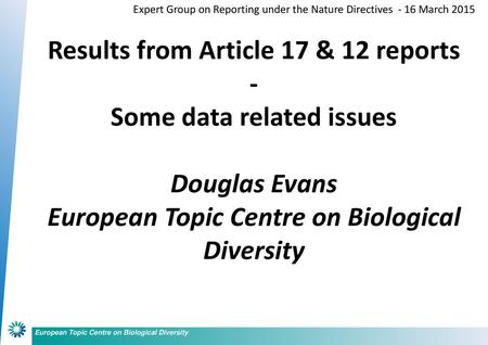 Results from Article 17 & 12 reports - Some data related issues Douglas Evans European Topic Centre on Biological Diversity Expert Group on Reporting.