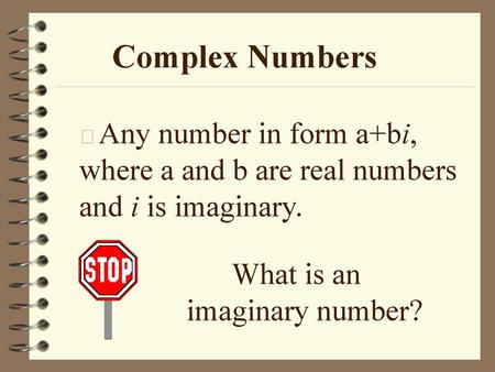 Complex Numbers Any number in form a+bi, where a and b are real numbers and i is imaginary. What is an imaginary number?