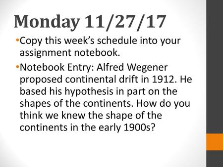 Monday 11/27/17 Copy this week’s schedule into your assignment notebook. Notebook Entry: Alfred Wegener proposed continental drift in 1912. He based his.