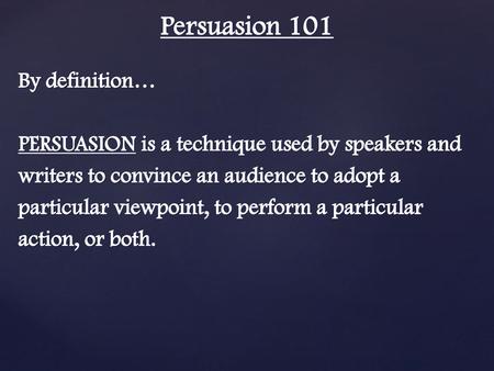 Persuasion 101 By definition… PERSUASION is a technique used by speakers and writers to convince an audience to adopt a particular viewpoint, to perform.