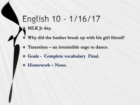 English 10 - 1/16/17 MLK Jr day. Why did the banker break up with his girl friend? Tarantism – an irresistible urge to dance. Goals - Complete vocabulary.