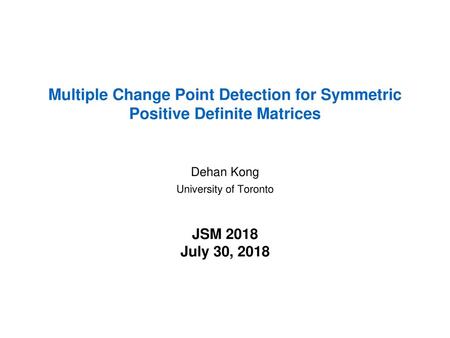 Multiple Change Point Detection for Symmetric Positive Definite Matrices Dehan Kong University of Toronto JSM 2018 July 30, 2018.