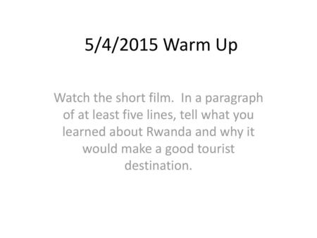 5/4/2015 Warm Up Watch the short film. In a paragraph of at least five lines, tell what you learned about Rwanda and why it would make a good tourist.