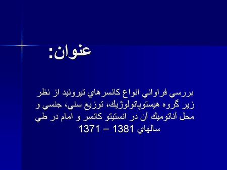 عنوان: بررسي فراواني انواع كانسرهاي تيروئيد از نظر زير گروه هيستوپاتولوژيك، توزيع سني، جنسي و محل آناتوميك آن در انستيتو كانسر و امام در طي سالهاي 1381.