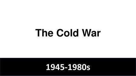 The Cold War 1945-1980s.