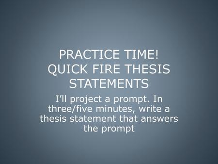 PRACTICE TIME! QUICK FIRE THESIS STATEMENTS