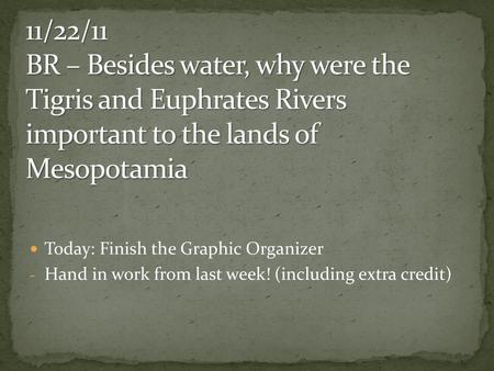 11/22/11 BR – Besides water, why were the Tigris and Euphrates Rivers important to the lands of Mesopotamia Today: Finish the Graphic Organizer Hand in.