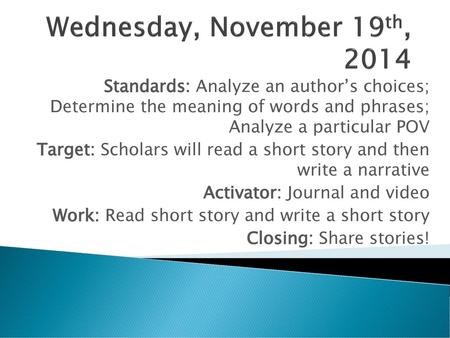 Wednesday, November 19th, 2014 Standards: Analyze an author’s choices; Determine the meaning of words and phrases; Analyze a particular POV Target: Scholars.