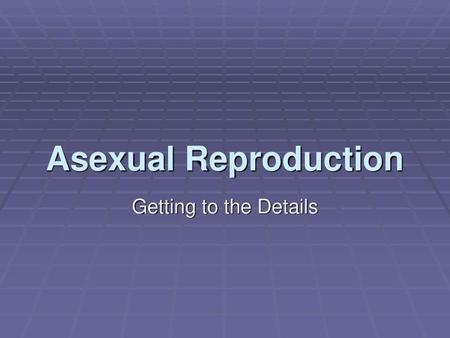 Asexual Reproduction Getting to the Details.