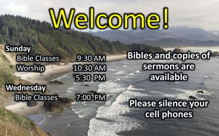 Welcome! Bibles and copies of sermons are available Please silence your cell phones Sunday Bible Classes 9:30 AM Worship 10:30 AM 5:30 PM Wednesday Bible.