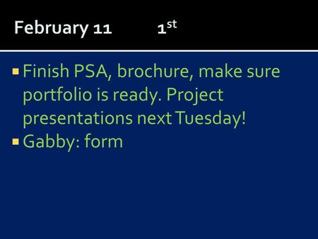 February 11	 1st Finish PSA, brochure, make sure portfolio is ready. Project presentations next Tuesday! Gabby: form.