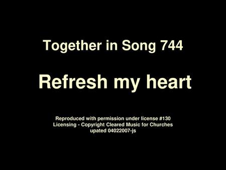 Together in Song 744 Refresh my heart Reproduced with permission under license #130 Licensing - Copyright Cleared Music for Churches upated 04022007-js.