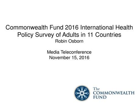 Commonwealth Fund 2016 International Health Policy Survey of Adults in 11 Countries Robin Osborn   Media Teleconference November 15, 2016.