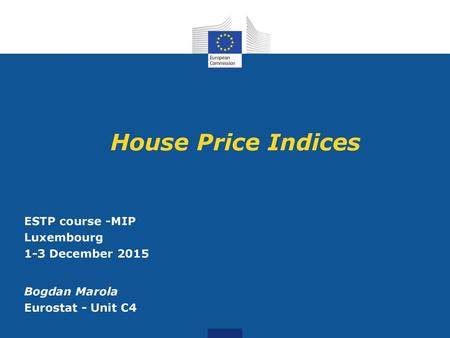 House Price Indices ESTP course -MIP Luxembourg 1-3 December 2015 Bogdan Marola Eurostat - Unit C4.