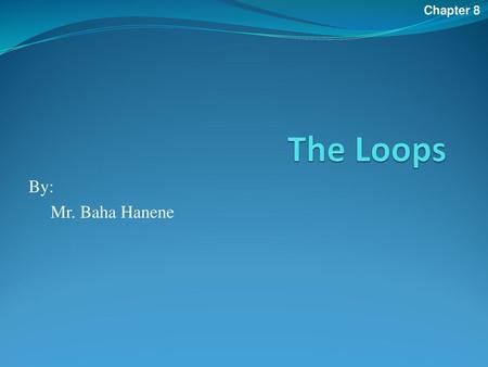 Chapter 8 The Loops By: Mr. Baha Hanene.