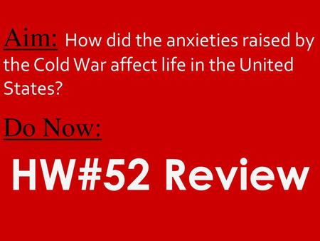 Aim: How did the anxieties raised by the Cold War affect life in the United States? Do Now: HW#52 Review.