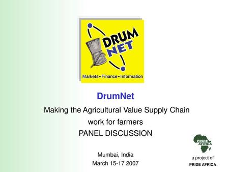 DrumNet Making the Agricultural Value Supply Chain work for farmers PANEL DISCUSSION Mumbai, India March 15-17 2007 a project of PRIDE AFRICA.