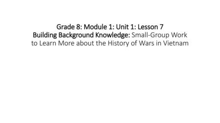 Grade 8: Module 1: Unit 1: Lesson 7 Building Background Knowledge: Small-Group Work to Learn More about the History of Wars in Vietnam.