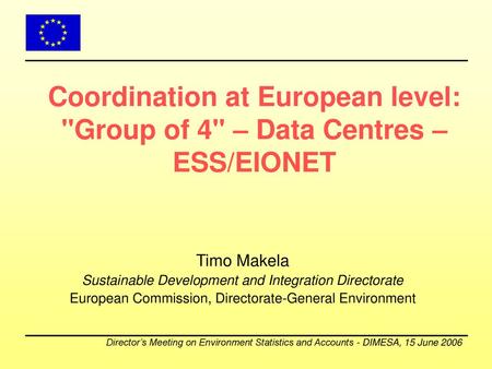 DIMESA 2006 4.1 View from ENV 15/06/2006 Coordination at European level: Group of 4 – Data Centres – ESS/EIONET Timo Makela Sustainable Development and.