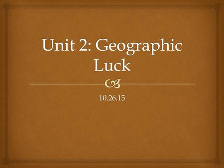 Unit 2: Geographic Luck 10.26.15.