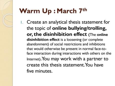 Warm Up : March 7th Create an analytical thesis statement for the topic of online bullying/trolling, or, the disinhibition effect (The online disinhibition.