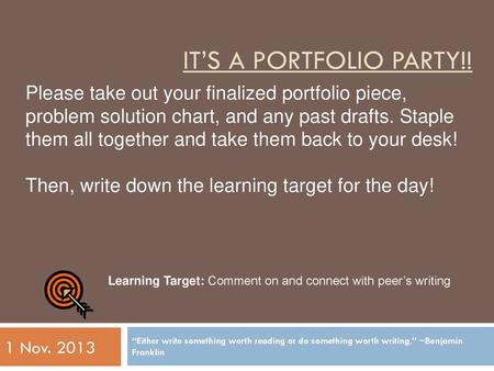 It’s a portfolio party!! Please take out your finalized portfolio piece, problem solution chart, and any past drafts. Staple them all together and take.