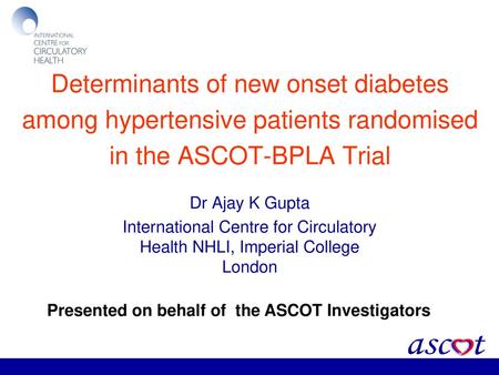 Determinants of new onset diabetes among hypertensive patients randomised in the ASCOT-BPLA Trial Dr Ajay K Gupta International Centre for Circulatory.