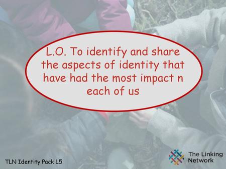 L.O. To identify and share the aspects of identity that have had the most impact n each of us TLN Identity Pack L5.