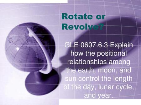 Rotate or Revolve? GLE 0607.6.3 Explain how the positional relationships among the earth, moon, and sun control the length of the day, lunar cycle, and.