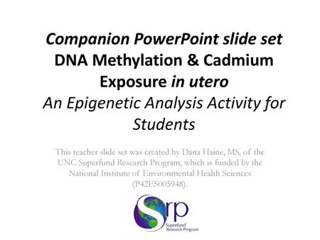 Companion PowerPoint slide set DNA Methylation & Cadmium Exposure in utero An Epigenetic Analysis Activity for Students This teacher slide set was created.