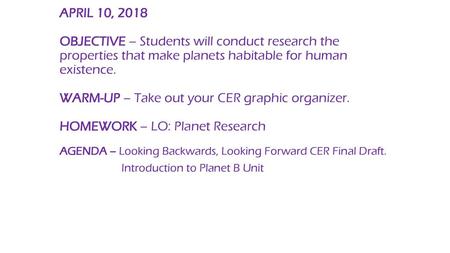 APRIL 10, 2018 OBJECTIVE – Students will conduct research the properties that make planets habitable for human existence. WARM-UP – Take out your CER.